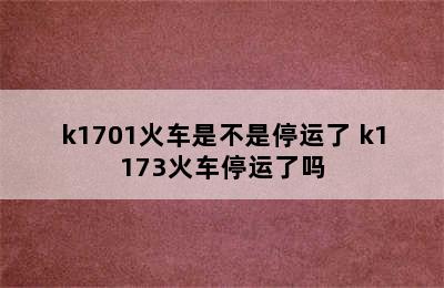 k1701火车是不是停运了 k1173火车停运了吗